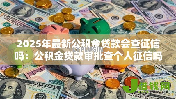 2025年最新公积金贷款会查征信吗：公积金贷款审批查个人征信吗