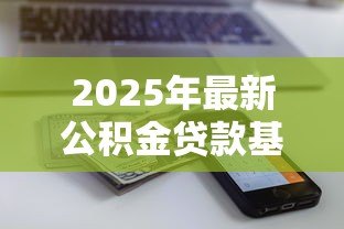 2025年最新公积金贷款基数:公积金贷款额度如何计算 2025年最新公积金贷款基数:公积金贷款额度如何计算