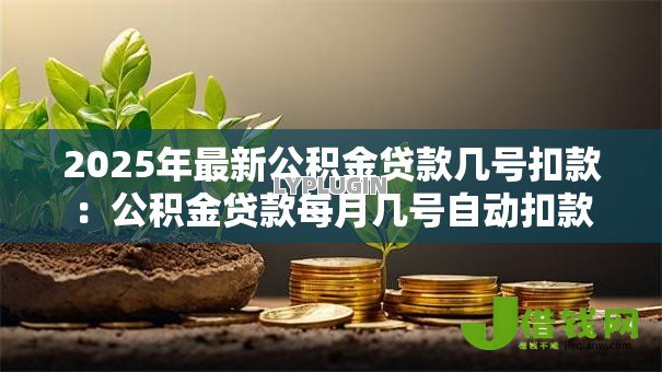 2025年最新公积金贷款几号扣款:公积金贷款每月几号自动扣款 2025年最新公积金贷款几号扣款:公积金贷款每月几号自动扣款