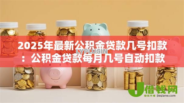 2025年最新公积金贷款几号扣款:公积金贷款每月几号自动扣款 2025年最新公积金贷款几号扣款:公积金贷款每月几号自动扣款