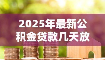 2025年最新公积金贷款几天放款:公积金贷款放款周期多长 2025年最新公积金贷款几天放款:公积金贷款放款周期多长