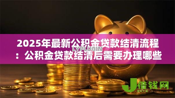 2025年最新公积金贷款结清流程:公积金贷款结清后需要办理哪些手续 2025年最新公积金贷款结清流程:公积金贷款结清后需要办理哪些手续