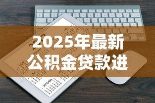 2025年最新公积金贷款进度:公积金审批到哪一步了 2025年最新公积金贷款进度:公积金审批到哪一步了