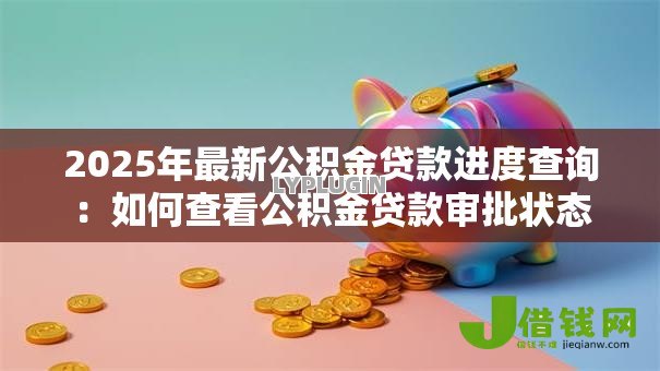 2025年最新公积金贷款进度查询:如何查看公积金贷款审批状态 2025年最新公积金贷款进度查询:如何查看公积金贷款审批状态