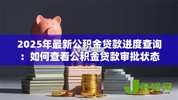 2025年最新公积金贷款进度查询:如何查看公积金贷款审批状态 2025年最新公积金贷款进度查询:如何查看公积金贷款审批状态