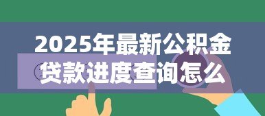 2025年最新公积金贷款进度查询怎么查:如何查询公积金贷款进度 2025年最新公积金贷款进度查询怎么查:如何查询公积金贷款进度