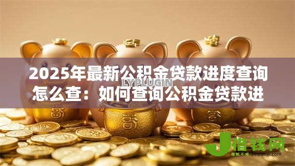 2025年最新公积金贷款进度查询怎么查:如何查询公积金贷款进度 2025年最新公积金贷款进度查询怎么查:如何查询公积金贷款进度