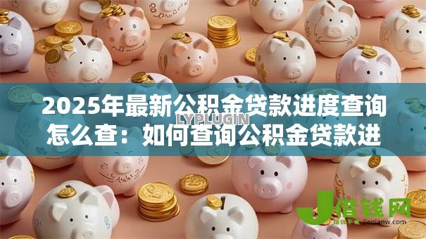 2025年最新公积金贷款进度查询怎么查:如何查询公积金贷款进度 2025年最新公积金贷款进度查询怎么查:如何查询公积金贷款进度