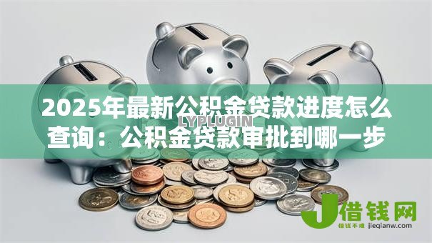 2025年最新公积金贷款进度怎么查询:公积金贷款审批到哪一步了 2025年最新公积金贷款进度怎么查询:公积金贷款审批到哪一步了