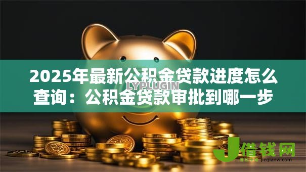 2025年最新公积金贷款进度怎么查询:公积金贷款审批到哪一步了 2025年最新公积金贷款进度怎么查询:公积金贷款审批到哪一步了