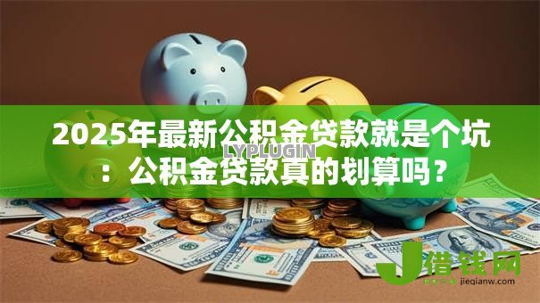 2025年最新公积金贷款就是个坑：公积金贷款真的划算吗？
