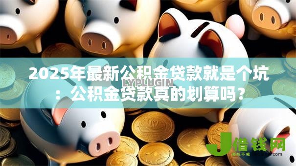 2025年最新公积金贷款就是个坑：公积金贷款真的划算吗？