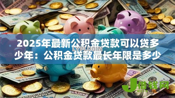 2025年最新公积金贷款可以贷多少年:公积金贷款最长年限是多少 2025年最新公积金贷款可以贷多少年:公积金贷款最长年限是多少