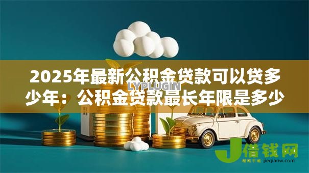2025年最新公积金贷款可以贷多少年:公积金贷款最长年限是多少 2025年最新公积金贷款可以贷多少年:公积金贷款最长年限是多少