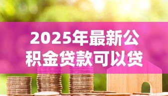 2025年最新公积金贷款可以贷多少年:公积金贷款最长年限是多少 2025年最新公积金贷款可以贷多少年:公积金贷款最长年限是多少