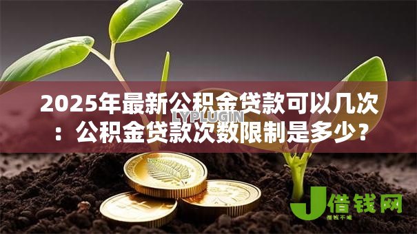 2025年最新公积金贷款可以几次:公积金贷款次数限制是多少? 2025年最新公积金贷款可以几次:公积金贷款次数限制是多少?