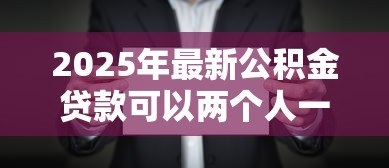 2025年最新公积金贷款可以两个人一起贷吗:夫妻能否共同申请公积金贷款 2025年最新公积金贷款可以两个人一起贷吗:夫妻能否共同申请公积金贷款