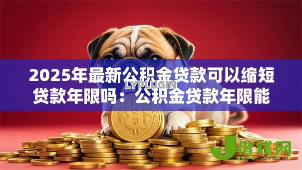 2025年最新公积金贷款可以缩短贷款年限吗：公积金贷款年限能否调整缩短