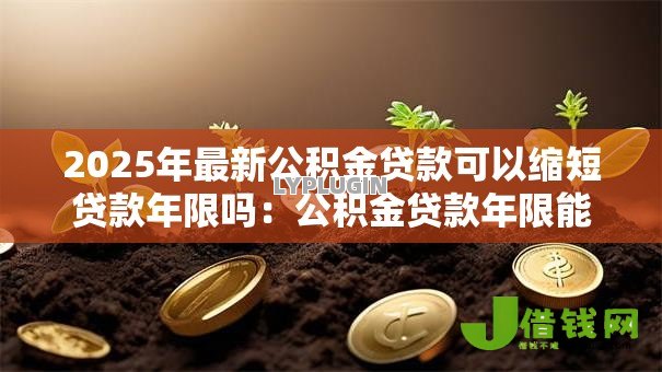 2025年最新公积金贷款可以缩短贷款年限吗：公积金贷款年限能否调整缩短