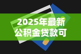 2025年最新公积金贷款可以提前还款吗:公积金贷款提前还款有哪些条件 2025年最新公积金贷款可以提前还款吗:公积金贷款提前还款有哪些条件