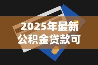 2025年最新公积金贷款可以提前还吗：公积金贷款能否提前偿还