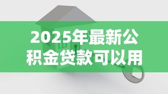 2025年最新公积金贷款可以用来装修房子吗：公积金能用于房屋装修贷款吗