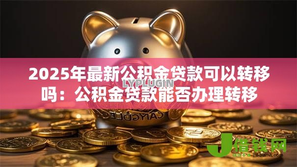 2025年最新公积金贷款可以转移吗:公积金贷款能否办理转移 2025年最新公积金贷款可以转移吗:公积金贷款能否办理转移