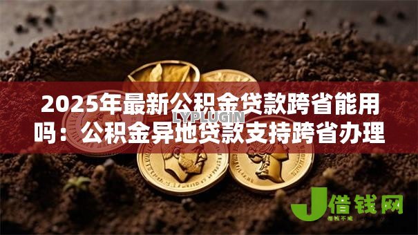 2025年最新公积金贷款跨省能用吗:公积金异地贷款支持跨省办理吗 2025年最新公积金贷款跨省能用吗:公积金异地贷款支持跨省办理吗