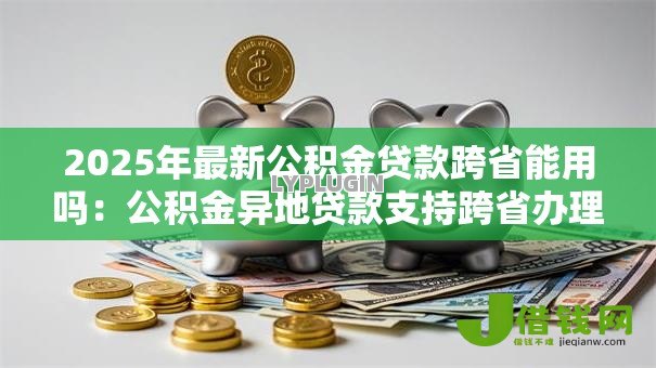 2025年最新公积金贷款跨省能用吗:公积金异地贷款支持跨省办理吗 2025年最新公积金贷款跨省能用吗:公积金异地贷款支持跨省办理吗