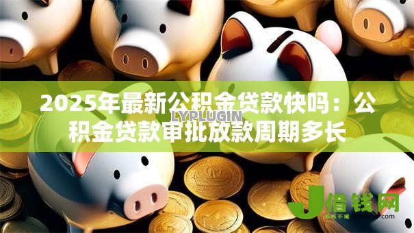 2025年最新公积金贷款快吗:公积金贷款审批放款周期多长 2025年最新公积金贷款快吗:公积金贷款审批放款周期多长