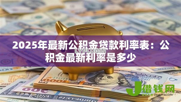 2025年最新公积金贷款利率表:公积金最新利率是多少 2025年最新公积金贷款利率表:公积金最新利率是多少