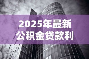 2025年最新公积金贷款利率会变吗:公积金利率何时会再调整 2025年最新公积金贷款利率会变吗:公积金利率何时会再调整