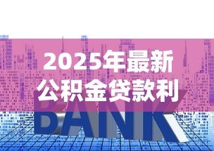 2025年最新公积金贷款利率上调：公积金利率最新调整何时生效