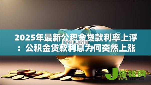 2025年最新公积金贷款利率上浮：公积金贷款利息为何突然上涨