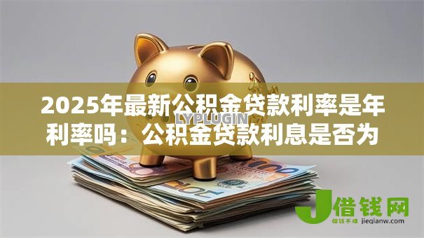 2025年最新公积金贷款利率是年利率吗:公积金贷款利息是否为年息 2025年最新公积金贷款利率是年利率吗:公积金贷款利息是否为年息