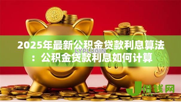 2025年最新公积金贷款利息算法:公积金贷款利息如何计算 2025年最新公积金贷款利息算法:公积金贷款利息如何计算