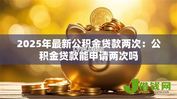 2025年最新公积金贷款两次：公积金贷款能申请两次吗
