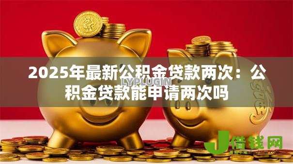 2025年最新公积金贷款两次：公积金贷款能申请两次吗