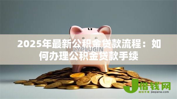 2025年最新公积金贷款流程：如何办理公积金贷款手续