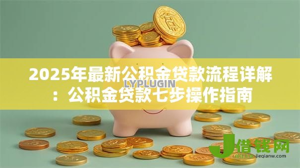 2025年最新公积金贷款流程详解:公积金贷款七步操作指南 2025年最新公积金贷款流程详解:公积金贷款七步操作指南