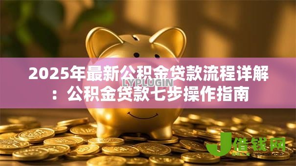 2025年最新公积金贷款流程详解:公积金贷款七步操作指南 2025年最新公积金贷款流程详解:公积金贷款七步操作指南