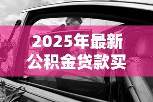2025年最新公积金贷款买车:公积金能否用于购车贷款申请 2025年最新公积金贷款买车:公积金能否用于购车贷款申请