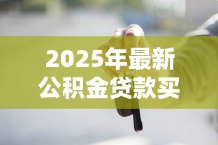 2025年最新公积金贷款买车划算吗：公积金购车真的能省钱吗