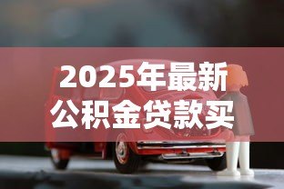 2025年最新公积金贷款买车流程：如何申请公积金买车贷款