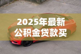 2025年最新公积金贷款买车怎么贷：公积金能否用于贷款购车