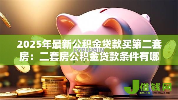 2025年最新公积金贷款买第二套房：二套房公积金贷款条件有哪些