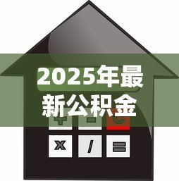 2025年最新公积金贷款买房额度:公积金最高贷款额度如何计算? 2025年最新公积金贷款买房额度:公积金最高贷款额度如何计算?