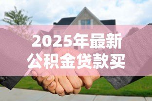 2025年最新公积金贷款买房好处：公积金贷款购房有哪些优势