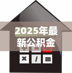 2025年最新公积金贷款买房能贷多少钱:公积金贷款额度上限是多少? 2025年最新公积金贷款买房能贷多少钱:公积金贷款额度上限是多少?