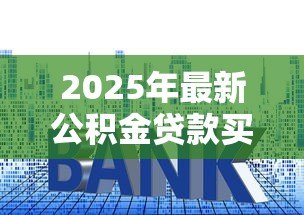 2025年最新公积金贷款买房最多能贷多少：公积金贷款额度上限是多少？